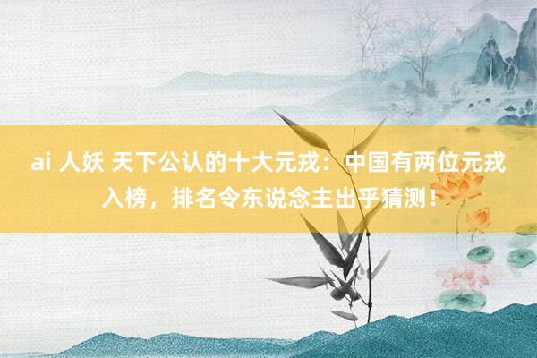ai 人妖 天下公认的十大元戎:中国有两位元戎入榜,排名令东说念主出乎猜测!