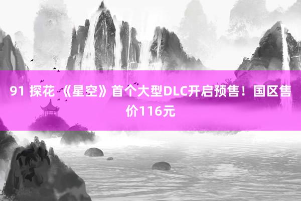 91 探花 《星空》首个大型DLC开启预售!国区售价116元