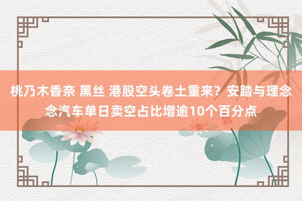 桃乃木香奈 黑丝 港股空头卷土重来?安踏与理念念汽车单日卖空占比增逾10个百分点