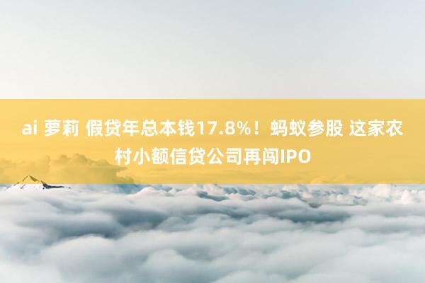 ai 萝莉 假贷年总本钱17.8%!蚂蚁参股 这家农村小额信贷公司再闯IPO