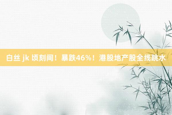 白丝 jk 顷刻间!暴跌46%!港股地产股全线跳水