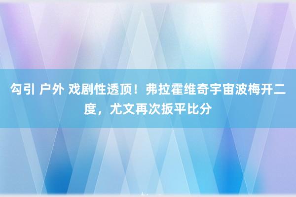 勾引 户外 戏剧性透顶!弗拉霍维奇宇宙波梅开二度,尤文再次扳平比分