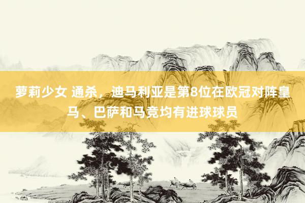 萝莉少女 通杀,迪马利亚是第8位在欧冠对阵皇马、巴萨和马竞均有进球球员