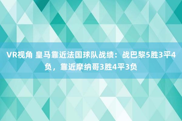 VR视角 皇马靠近法国球队战绩:战巴黎5胜3平4负,靠近摩纳哥3胜4平3负