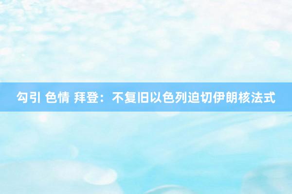 勾引 色情 拜登:不复旧以色列迫切伊朗核法式