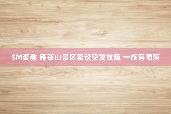 SM调教 雁荡山景区索谈突发故障 一旅客陨落