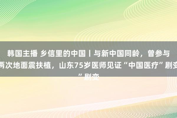 韩国主播 乡信里的中国丨与新中国同龄,曾参与两次地面震扶植,山东75岁医师见证“中国医疗”剧变
