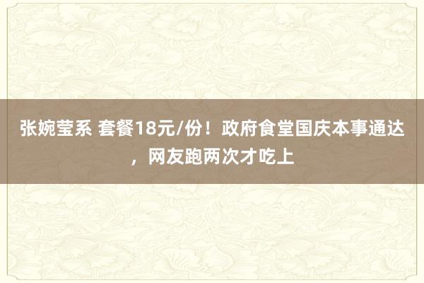 张婉莹系 套餐18元/份!政府食堂国庆本事通达,网友跑两次才吃上