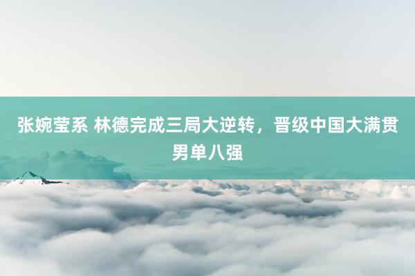 张婉莹系 林德完成三局大逆转,晋级中国大满贯男单八强