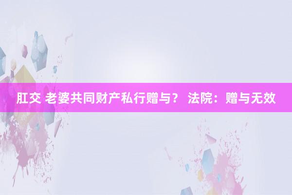 肛交 老婆共同财产私行赠与? 法院:赠与无效