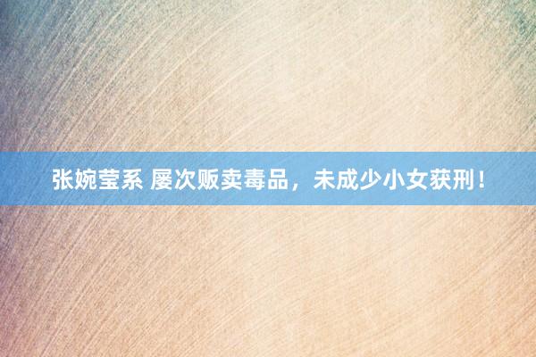 张婉莹系 屡次贩卖毒品,未成少小女获刑!