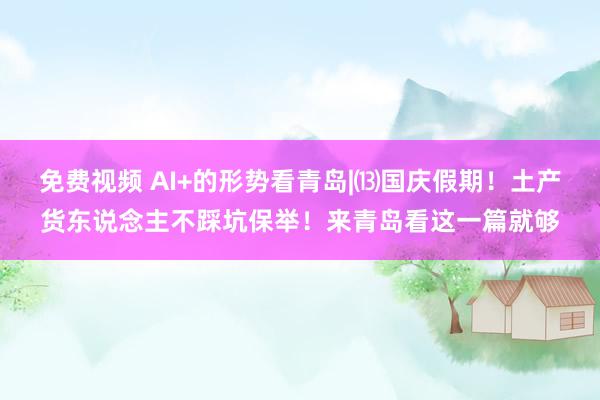 免费视频 AI+的形势看青岛|⒀国庆假期!土产货东说念主不踩坑保举!来青岛看这一篇就够