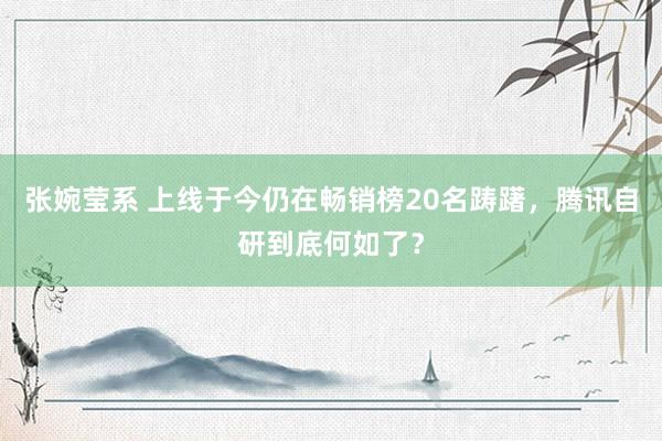 张婉莹系 上线于今仍在畅销榜20名踌躇,腾讯自研到底何如了?