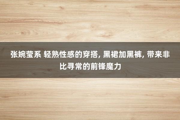 张婉莹系 轻熟性感的穿搭, 黑裙加黑裤, 带来非比寻常的前锋魔力