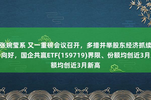 张婉莹系 又一重磅会议召开,多措并举股东经济抓续回升向好,国企共赢ETF(159719)界限、份额均创近3月新高