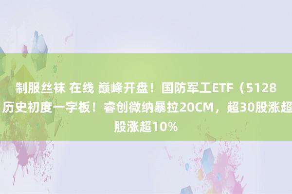 制服丝袜 在线 巅峰开盘!国防军工ETF(512810)历史初度一字板!睿创微纳暴拉20CM,超30股涨超10%