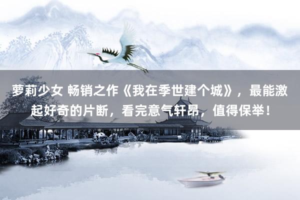 萝莉少女 畅销之作《我在季世建个城》,最能激起好奇的片断,看完意气轩昂,值得保举!