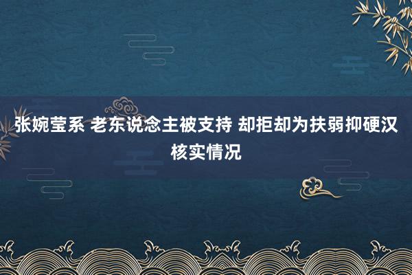 张婉莹系 老东说念主被支持 却拒却为扶弱抑硬汉核实情况