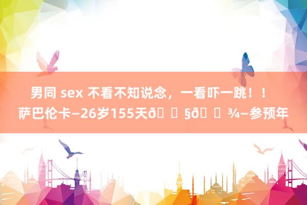 男同 sex 不看不知说念,一看吓一跳!! 萨巴伦卡—26岁155天🇧🇾—参预年