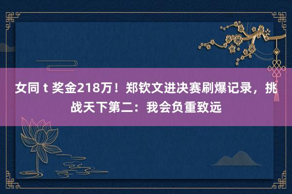 女同 t 奖金218万!郑钦文进决赛刷爆记录,挑战天下第二:我会负重致远