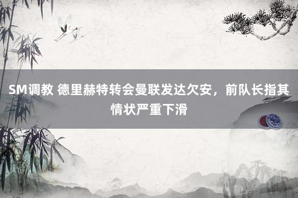 SM调教 德里赫特转会曼联发达欠安,前队长指其情状严重下滑