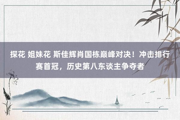探花 姐妹花 斯佳辉肖国栋巅峰对决!冲击排行赛首冠,历史第八东谈主争夺者