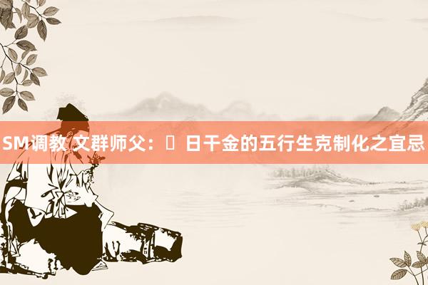 SM调教 文群师父:日干金的五行生克制化之宜忌