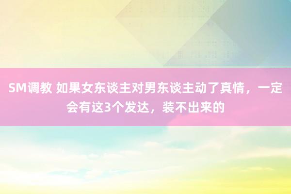 SM调教 如果女东谈主对男东谈主动了真情,一定会有这3个发达,装不出来的