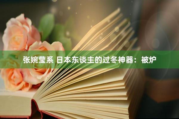 张婉莹系 日本东谈主的过冬神器:被炉