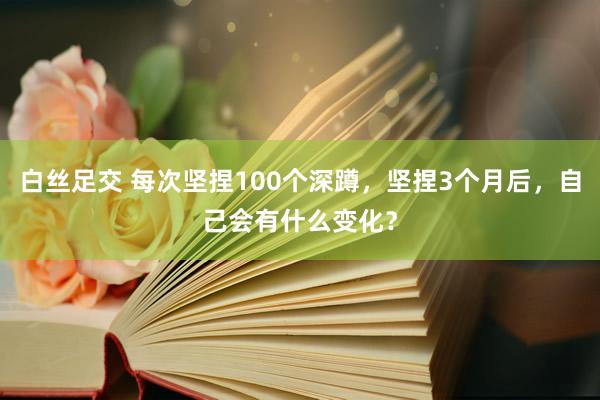 白丝足交 每次坚捏100个深蹲,坚捏3个月后,自己会有什么变化?