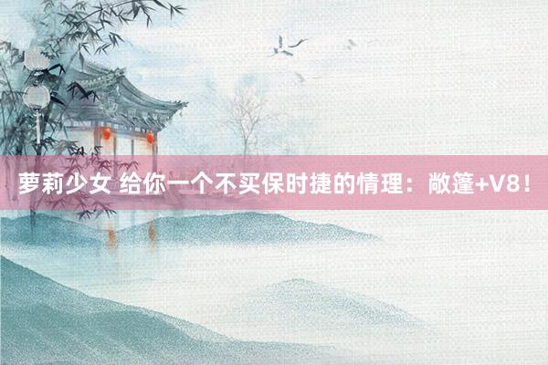 萝莉少女 给你一个不买保时捷的情理:敞篷+V8!