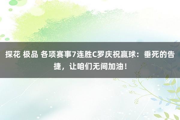 探花 极品 各项赛事7连胜C罗庆祝赢球:垂死的告捷,让咱们无间加油!
