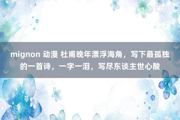 mignon 动漫 杜甫晚年漂浮海角,写下最孤独的一首诗,一字一泪,写尽东谈主世心酸