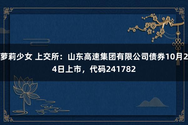 萝莉少女 上交所:山东高速集团有限公司债券10月24日上市,代码241782