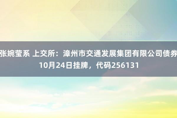 张婉莹系 上交所:漳州市交通发展集团有限公司债券10月24日挂牌,代码256131