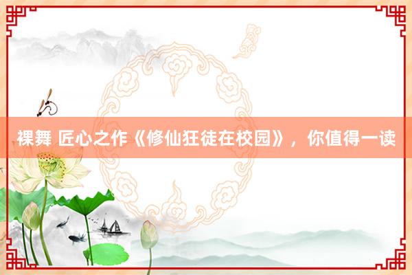 裸舞 匠心之作《修仙狂徒在校园》,你值得一读