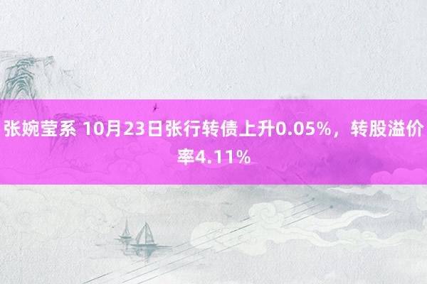张婉莹系 10月23日张行转债上升0.05%,转股溢价率4.11%