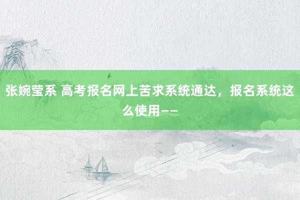 张婉莹系 高考报名网上苦求系统通达,报名系统这么使用——
