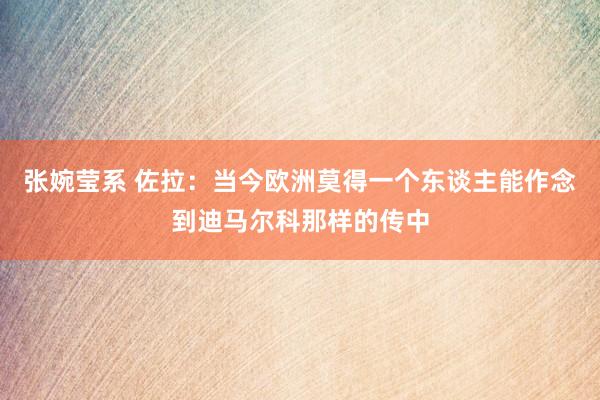 张婉莹系 佐拉:当今欧洲莫得一个东谈主能作念到迪马尔科那样的传中