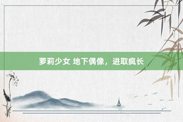 萝莉少女 地下偶像,进取疯长