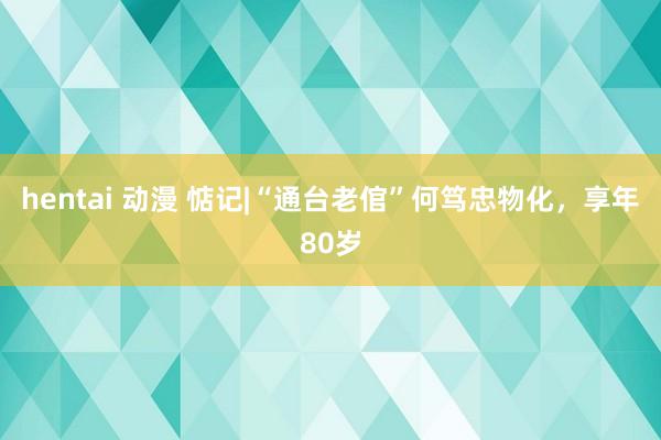 hentai 动漫 惦记|“通台老倌”何笃忠物化,享年80岁