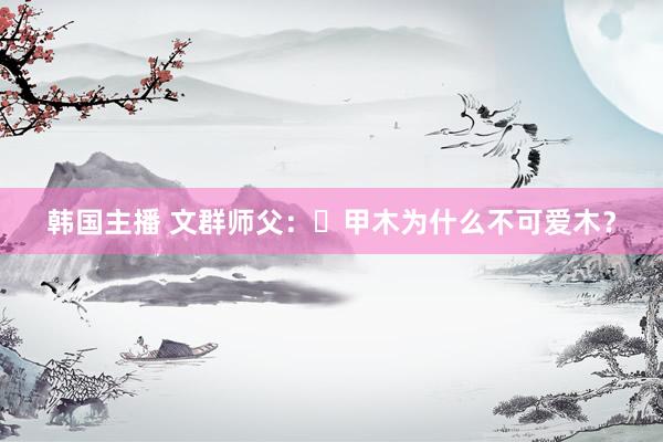 韩国主播 文群师父:甲木为什么不可爱木?