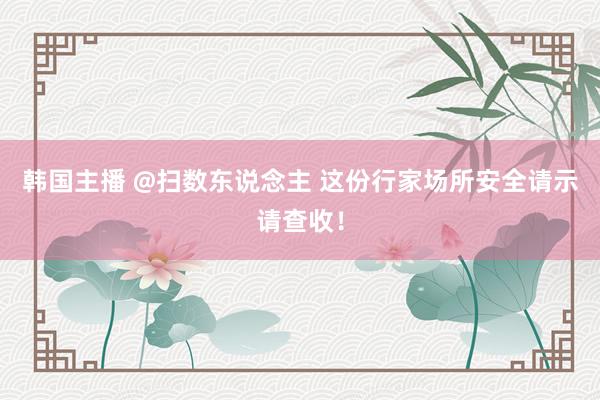 韩国主播 @扫数东说念主 这份行家场所安全请示请查收!