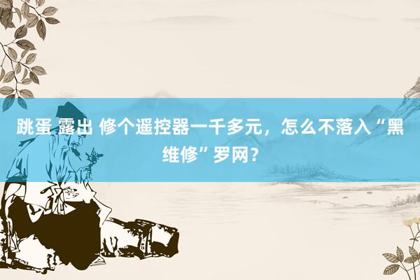 跳蛋 露出 修个遥控器一千多元,怎么不落入“黑维修”罗网?