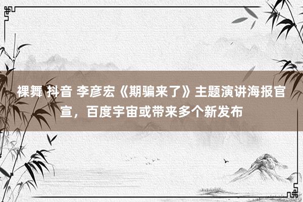 裸舞 抖音 李彦宏《期骗来了》主题演讲海报官宣,百度宇宙或带来多个新发布