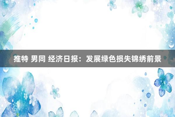 推特 男同 经济日报:发展绿色损失锦绣前景