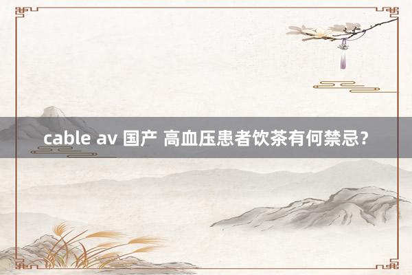 cable av 国产 高血压患者饮茶有何禁忌?