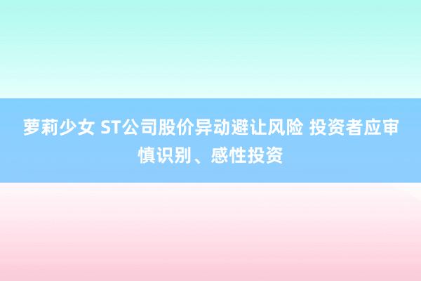 萝莉少女 ST公司股价异动避让风险 投资者应审慎识别、感性投资