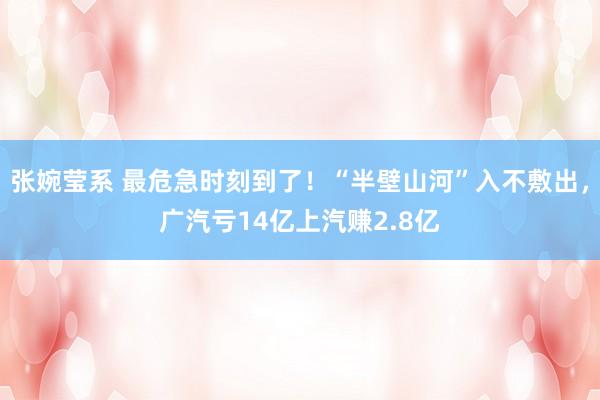 张婉莹系 最危急时刻到了!“半壁山河”入不敷出,广汽亏14亿上汽赚2.8亿