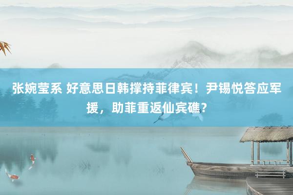 张婉莹系 好意思日韩撑持菲律宾!尹锡悦答应军援,助菲重返仙宾礁?